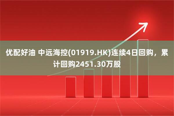 优配好油 中远海控(01919.HK)连续4日回购，累计回购2451.30万股