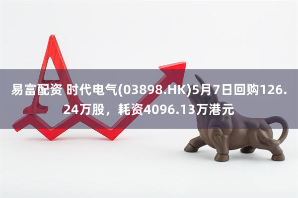 易富配资 时代电气(03898.HK)5月7日回购126.24万股，耗资4096.13万港元