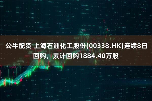 公牛配资 上海石油化工股份(00338.HK)连续8日回购，累计回购1884.40万股