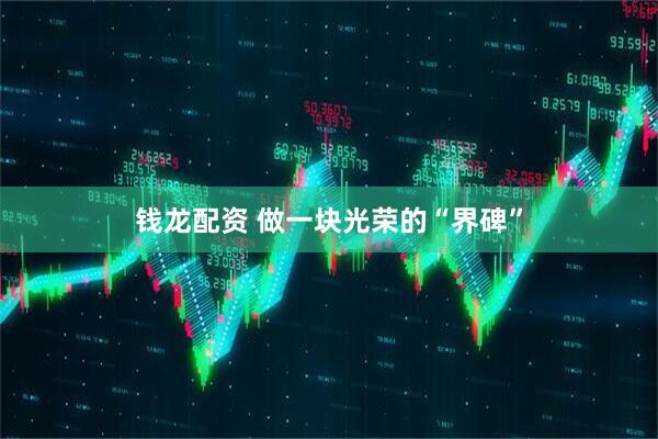 钱龙配资 做一块光荣的“界碑”