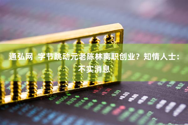 通弘网  字节跳动元老陈林离职创业？知情人士：不实消息