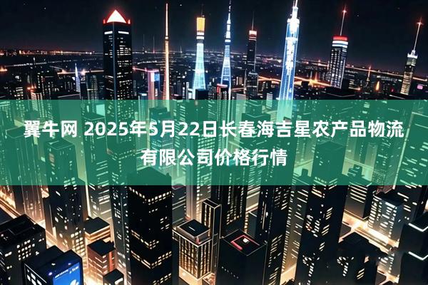 翼牛网 2025年5月22日长春海吉星农产品物流有限公司价格行情