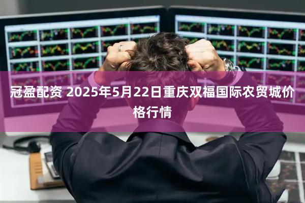 冠盈配资 2025年5月22日重庆双福国际农贸城价格行情