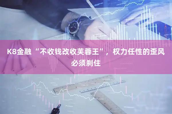 K8金融 “不收钱改收芙蓉王”，权力任性的歪风必须刹住