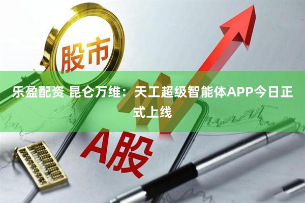 乐盈配资 昆仑万维：天工超级智能体APP今日正式上线