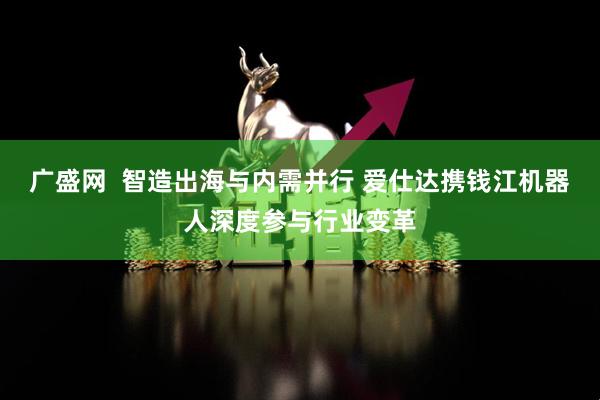 广盛网  智造出海与内需并行 爱仕达携钱江机器人深度参与行业变革