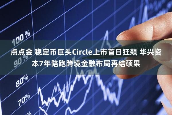 点点金 稳定币巨头Circle上市首日狂飙 华兴资本7年陪跑跨境金融布局再结硕果