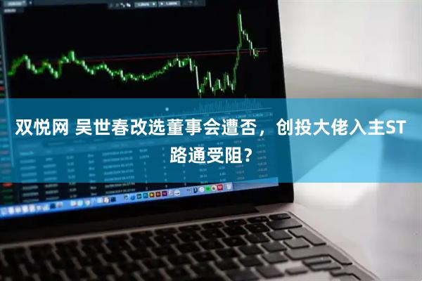 双悦网 吴世春改选董事会遭否，创投大佬入主ST路通受阻？