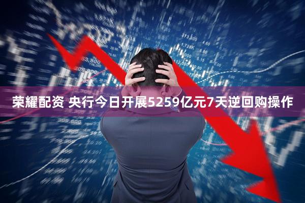 荣耀配资 央行今日开展5259亿元7天逆回购操作