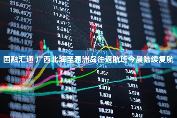 国融汇通 广西北海至涠洲岛往返航班今晨陆续复航