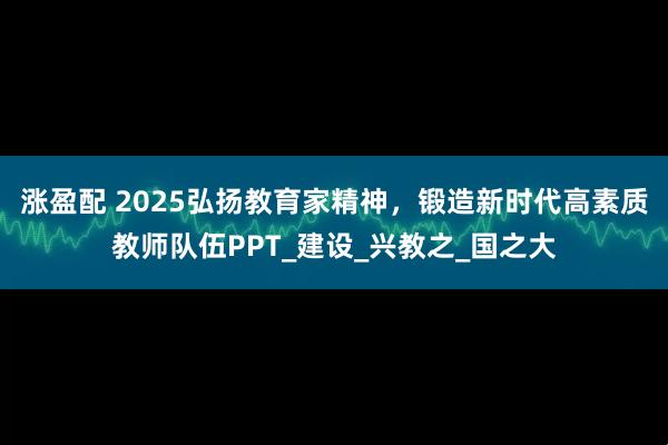 涨盈配 2025弘扬教育家精神，锻造新时代高素质教师队伍PPT_建设_兴教之_国之大