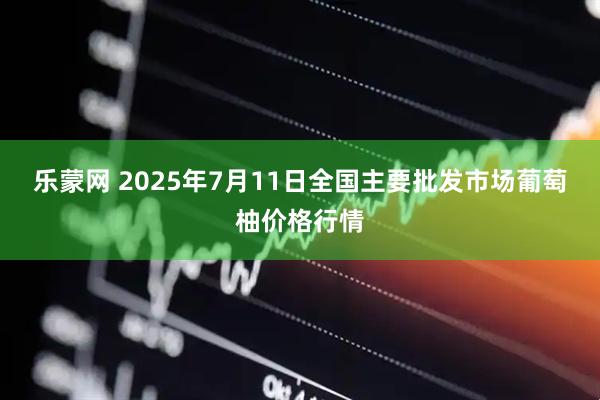 乐蒙网 2025年7月11日全国主要批发市场葡萄柚价格行情
