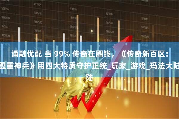 涌融优配 当 99% 传奇在圈钱，《传奇新百区：盟重神兵》用四大特质守护正统_玩家_游戏_玛法大陆