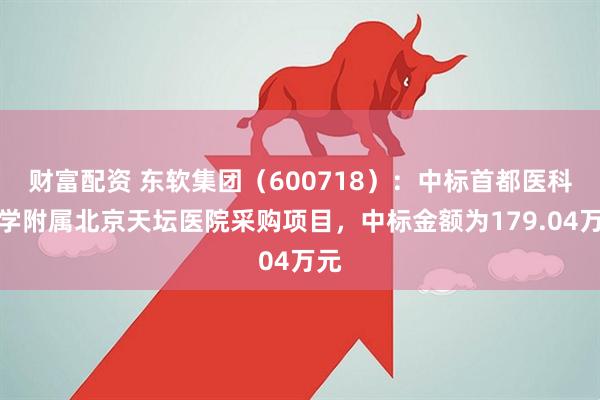 财富配资 东软集团（600718）：中标首都医科大学附属北京天坛医院采购项目，中标金额为179.04万元