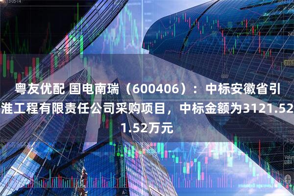 粤友优配 国电南瑞（600406）：中标安徽省引江济淮工程有限责任公司采购项目，中标金额为3121.52万元
