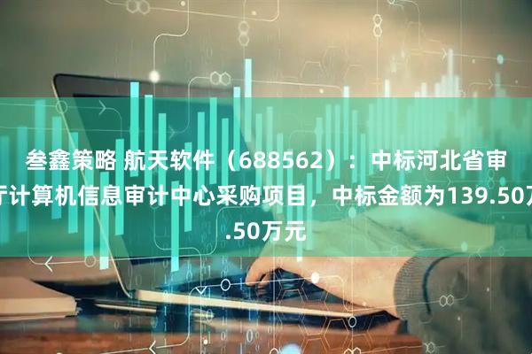叁鑫策略 航天软件（688562）：中标河北省审计厅计算机信息审计中心采购项目，中标金额为139.50万元