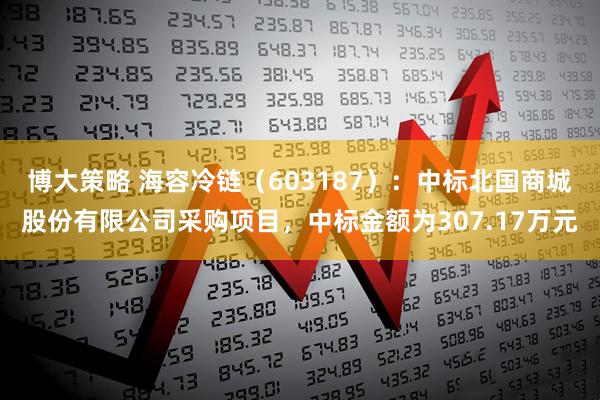 博大策略 海容冷链（603187）：中标北国商城股份有限公司采购项目，中标金额为307.17万元