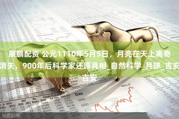 展鵬配资 公元1110年5月5日，月亮在天上离奇消失，900年后科学家还原真相_自然科学_月球_吉安