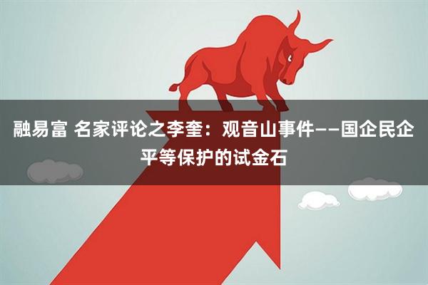 融易富 名家评论之李奎：观音山事件——国企民企平等保护的试金石