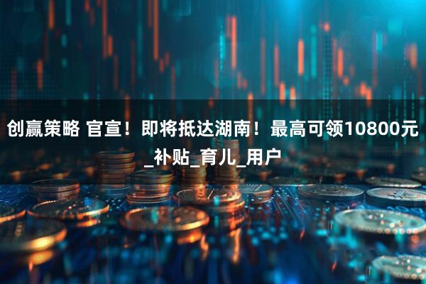 创赢策略 官宣！即将抵达湖南！最高可领10800元_补贴_育儿_用户