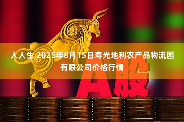 人人生 2025年8月15日寿光地利农产品物流园有限公司价格行情