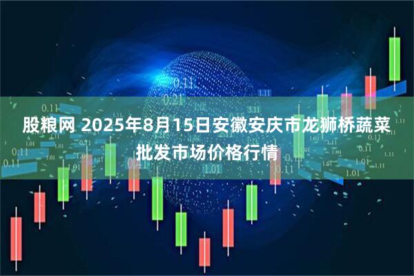 股粮网 2025年8月15日安徽安庆市龙狮桥蔬菜批发市场价格行情