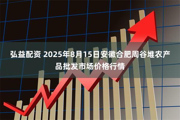 弘益配资 2025年8月15日安徽合肥周谷堆农产品批发市场价格行情