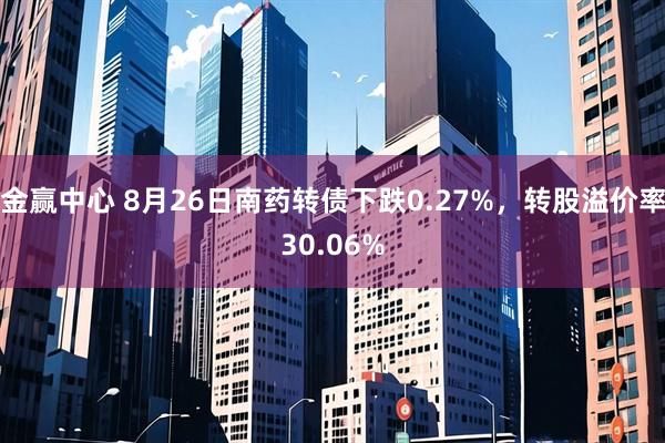 金赢中心 8月26日南药转债下跌0.27%，转股溢价率30.06%