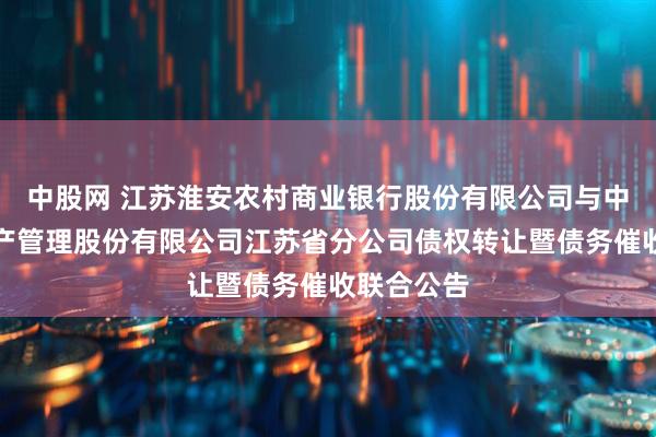 中股网 江苏淮安农村商业银行股份有限公司与中国信达资产管理股份有限公司江苏省分公司债权转让暨债务催收联合公告