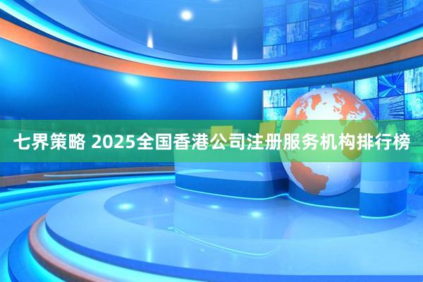 七界策略 2025全国香港公司注册服务机构排行榜