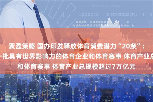 聚盈策略 国办印发释放体育消费潜力“20条”：到2030年要培育一批具有世界影响力的体育企业和体育赛事 体育产业总规模超过7万亿元