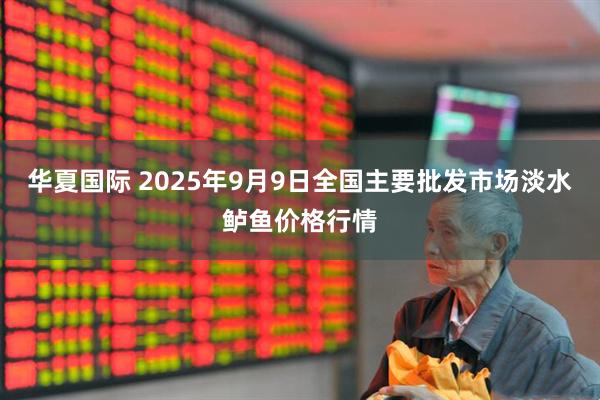 华夏国际 2025年9月9日全国主要批发市场淡水鲈鱼价格行情