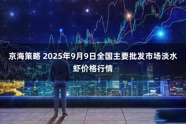京海策略 2025年9月9日全国主要批发市场淡水虾价格行情