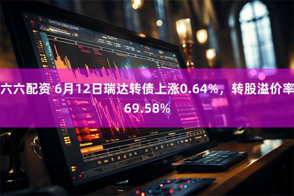 六六配资 6月12日瑞达转债上涨0.64%，转股溢价率69.58%
