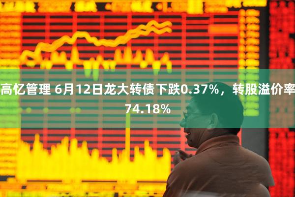 高忆管理 6月12日龙大转债下跌0.37%，转股溢价率74.18%