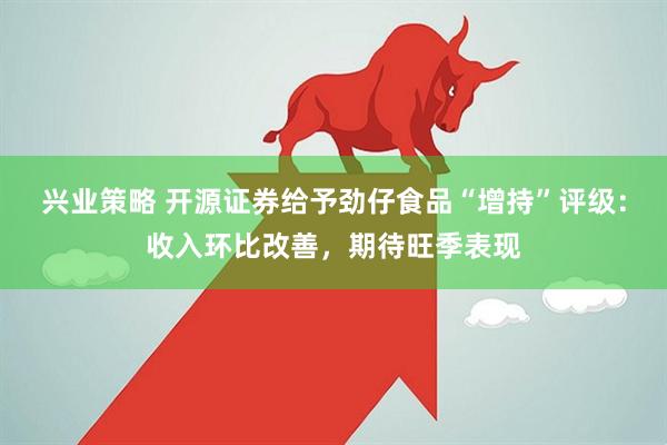 兴业策略 开源证券给予劲仔食品“增持”评级：收入环比改善，期待旺季表现