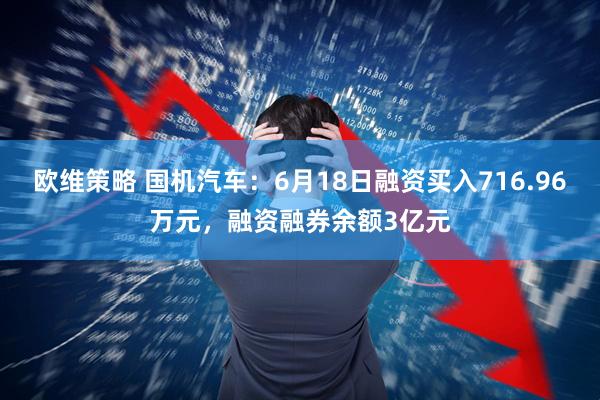 欧维策略 国机汽车：6月18日融资买入716.96万元，融资融券余额3亿元