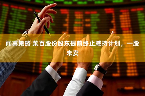 闻喜策略 菜百股份股东提前终止减持计划，一股未卖