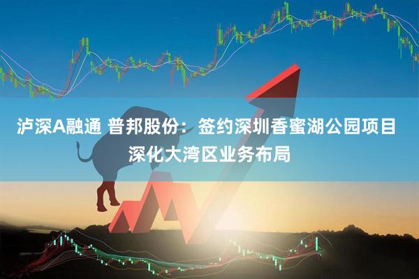 泸深A融通 普邦股份：签约深圳香蜜湖公园项目 深化大湾区业务布局